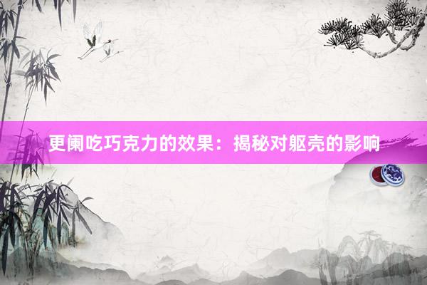 更阑吃巧克力的效果：揭秘对躯壳的影响