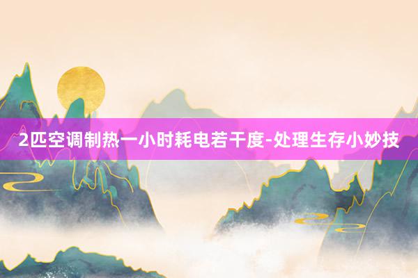 2匹空调制热一小时耗电若干度-处理生存小妙技